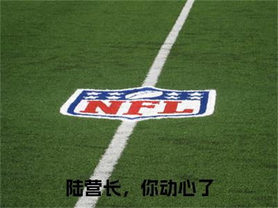 孟清念陆战骁（陆营长，你动心了）最后结局如何-2023最火热点小说陆营长，你动心了最新更新