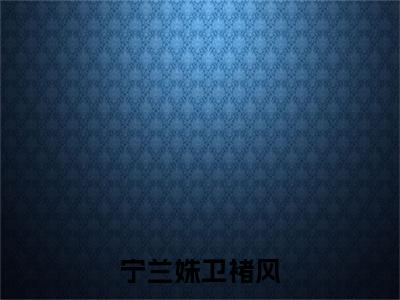 宁兰姝卫褚风热门推荐小说（卫褚风宁兰姝）精彩章节阅读-宁兰姝卫褚风全文免费在线阅读_笔趣阁