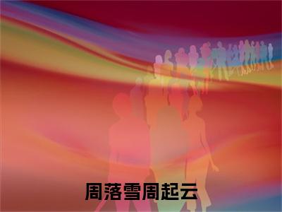 周落雪周起云全文免费阅读无弹窗大结局-周起云周落雪小说在哪里可以看