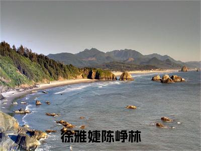 徐雅婕陈峥林陈峥林徐雅婕精彩章节-徐雅婕陈峥林陈峥林徐雅婕完整版阅读