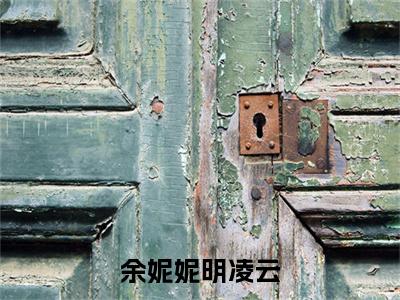 余妮妮明凌云(明凌云余妮妮小说全文)在线阅读无弹窗大结局-余妮妮明凌云全文无删减版阅读