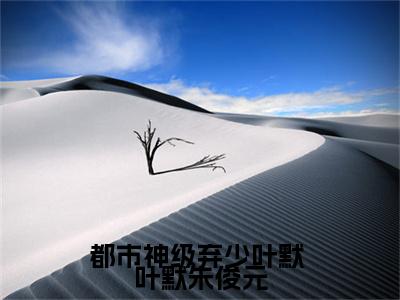  叶默朱俊元（都市神级弃少叶默）全文免费阅读无弹窗大结局_都市神级弃少叶默最新章节列表_笔趣阁