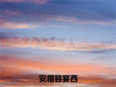 安檀容宴西(容宴西安檀)小说免费下载全本-安檀容宴西（容宴西安檀完整版）免费阅读无弹窗（安檀容宴西）