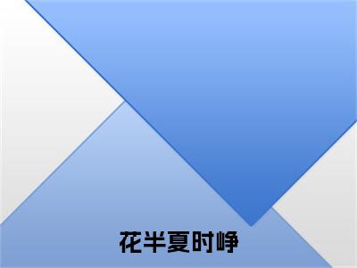 时峥花半夏（花半夏时峥）完整版小说阅读-时峥花半夏小说（花半夏时峥）精彩免费试读