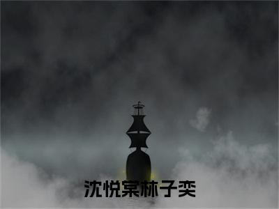 林子奕沈悦棠小说完整版阅读-（沈悦棠林子奕）小说全文免费阅读
