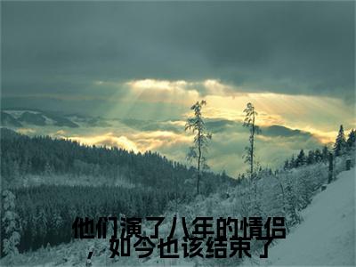 他们演了八年的情侣，如今也该结束了（叶欣澜傅熠川）2023最火小说全文-（叶欣澜傅熠川）他们演了八年的情侣，如今也该结束了小说完整版免费阅读