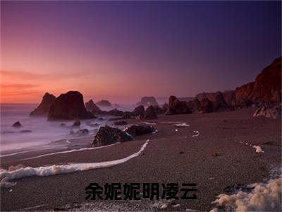 余妮妮明凌云(明凌云余妮妮小说)全文免费阅读无弹窗大结局_明凌云余妮妮小说免费阅读-笔趣阁
