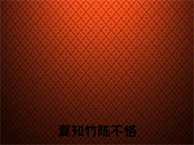 夏知竹陈不恪(陈不恪夏知竹)全文免费阅读无弹窗_陈不恪夏知竹最新小说_笔趣阁(夏知竹陈不恪)