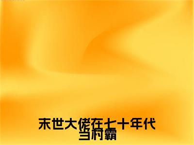 末世大佬在七十年代当村霸（顾知夏陆旭辰）在哪免费看-末世大佬在七十年代当村霸小说（顾知夏陆旭辰）全文完整版免费阅读