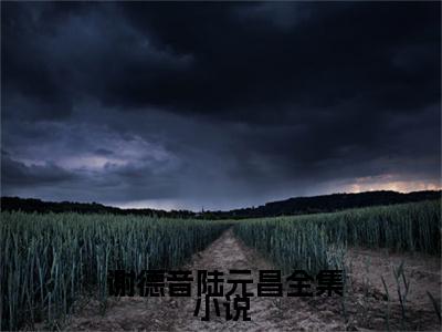 小说（将门王妃：摄政王的掌中娇太魅） 谢德音陆元昌精选片段阅读-小说 谢德音陆元昌免费版最新更新阅读