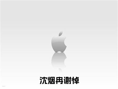（沈烟冉谢悼小说免费阅读）谢悼沈烟冉全文免费阅读无弹窗大结局-沈烟冉谢悼全文免费版阅读