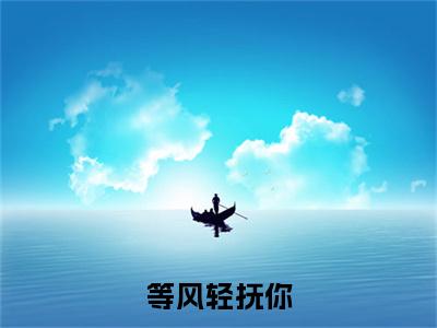 温清瑶褚云衍(等风轻抚你)全文小说免费阅读-温清瑶褚云衍最新章节列表_笔趣阁