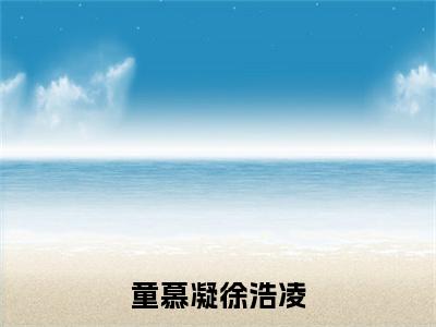 童慕凝徐浩凌精彩章节免费阅读_（徐浩凌童慕凝）童慕凝徐浩凌抖音热推小说最新章节阅读