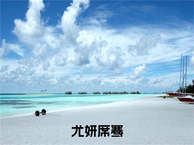 尤妍席骞（席骞尤妍）全文免费阅读无弹窗_（席骞尤妍的小说全文免费阅读）尤妍席骞小说最新章节列表无删减_笔趣阁