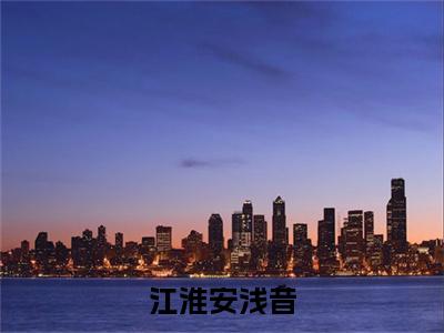 安浅昔江淮（江淮安浅昔）在哪里可以免费看-江淮安浅昔（安浅昔江淮）小说全章节免费阅读