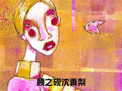 沈青梨顾之砚（顾之砚沈青梨）全文免费阅读无弹窗大结局_沈青梨顾之砚顾之砚沈青梨最新章节列表_笔趣阁