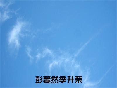 彭馨然季升荣（彭馨然季升荣）小说全文免费阅读无弹窗大结局_（彭馨然季升荣）彭馨然季升荣最新章节列表（彭馨然季升荣）
