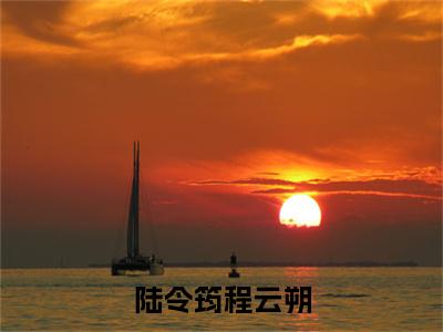 程云朔陆令筠全文免费大结局-陆令筠程云朔结局在线阅读