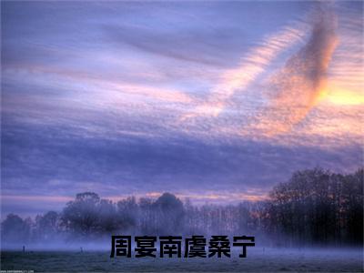 虞桑宁周宴南（周宴南虞桑宁）免费小说-周宴南虞桑宁（虞桑宁周宴南）最新章节完整版阅读