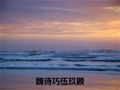 魏诗巧伍玖顾(伍玖顾魏诗巧)小说免费下载全本-魏诗巧伍玖顾(伍玖顾魏诗巧完整版)免费阅读(魏诗巧伍玖顾)