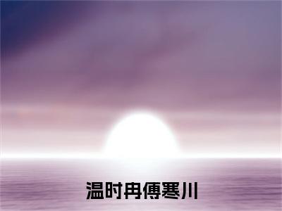 傅寒川温时冉（温时冉傅寒川）全文在线免费阅读无弹窗_傅寒川温时冉最新章节列表_笔趣阁