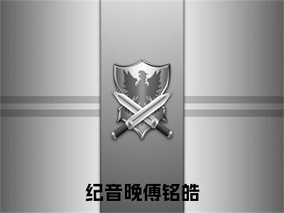 纪音晚傅铭皓傅铭皓纪音晚全文免费阅读_纪音晚傅铭皓无弹窗最新章节