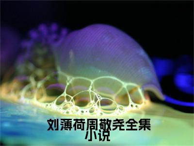 她，代驾司机，被豪门少爷宠在怀 刘薄荷周敬尧小说免费阅读-她，代驾司机，被豪门少爷宠在怀抖音新书热荐