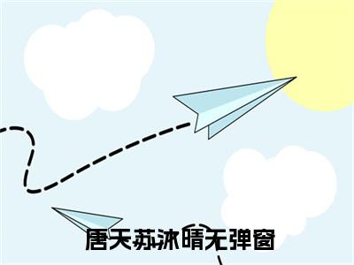 唐天苏沐晴小说免费阅读（ 唐天苏沐晴）全文免费阅读大结局-（唐天苏沐晴小说免费阅读）好书推荐