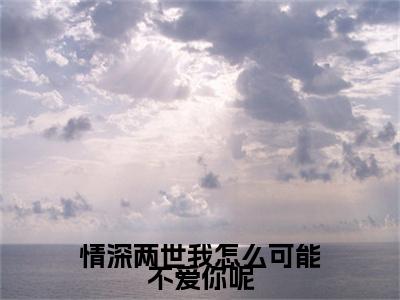 （ 江铭柳钰）情深两世我怎么可能不爱你呢全文免费阅读无弹窗大结局_情深两世我怎么可能不爱你呢全文免费完结版阅读（ 江铭柳钰）