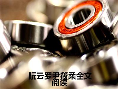  阮云罗尹筱柔（拒绝你嫁凤凰男，你管这叫恶人？）最新免费小说（ 阮云罗尹筱柔）全文大结局-拒绝你嫁凤凰男，你管这叫恶人？今日已更新最新章节