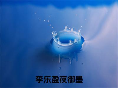 李乐盈夜御墨(夜御墨李乐盈)全文免费阅读无弹窗大结局_李乐盈夜御墨全文免费阅读(夜御墨李乐盈)最新章节列表_笔趣阁(夜御墨李乐盈)