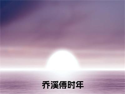 傅时年乔溪（乔溪傅时年）全文免费阅读无弹窗大结局_（傅时年乔溪全文免费阅读无弹窗）乔溪傅时年最新章节列表_笔趣阁（傅时年乔溪）
