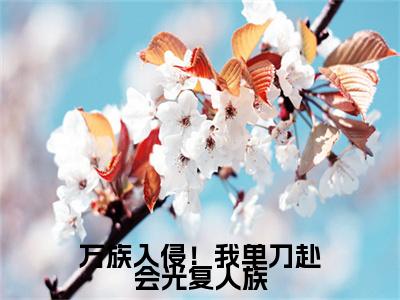 万族入侵！我单刀赴会光复人族（ 陈诺陈代）全文免费阅读_万族入侵！我单刀赴会光复人族（ 陈诺陈代）最新章节小说免费阅读
