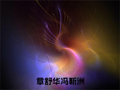 章舒华冯靳洲小说(冯靳洲章舒华)全文免费阅读无弹窗_章舒华冯靳洲高赞小说免费阅读笔趣阁(冯靳洲章舒华)