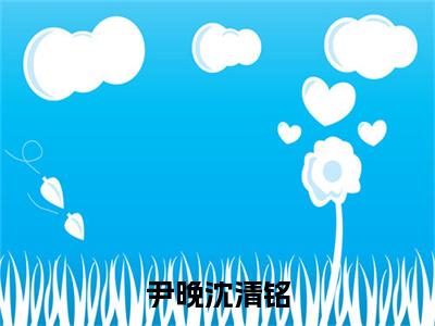 尹晚沈清铭（沈清铭尹晚）全章节完整版免费小说_尹晚沈清铭最新章节在线阅读_笔趣阁