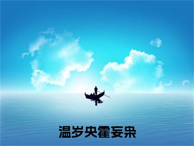 霍妄枭温岁央小说(温岁央霍妄枭)全文免费阅读无弹窗大结局_霍妄枭温岁央小说最新章节列表_笔趣阁(温岁央霍妄枭)