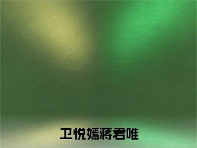 卫悦嫣蒋君唯(蒋君唯卫悦嫣)全文免费阅读无弹窗大结局_(卫悦嫣蒋君唯)已完结全集大结局小说