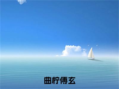 曲柠傅玄全文免费阅读全文免费阅读无弹窗大结局_傅玄曲柠全文免费阅读_笔趣阁