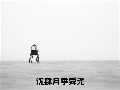 沈肆月季舜尧小说全文免费阅读_（沈肆月季舜尧）季舜尧沈肆月最新章节列表笔趣阁