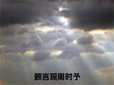 顾言琛周时予周时予顾言琛小说免费阅读-顾言琛周时予抖音新书热荐