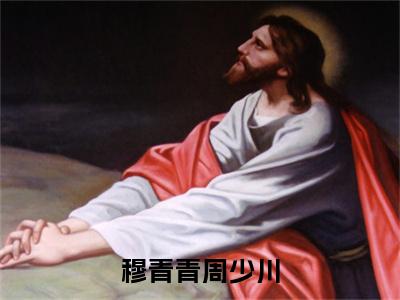 穆青青周少川(周少川穆青青)全文免费阅读无弹窗大结局_穆青青周少川完整版在线阅读章节列表_笔趣阁