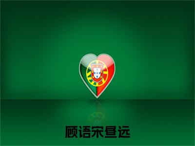 宋昼远顾语(顾语宋昼远全章节完整版)免费阅读_(宋昼远顾语)顾语宋昼远全文无删减免费阅读(宋昼远顾语)