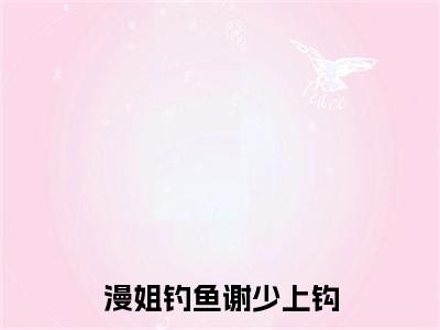 漫姐钓鱼谢少上钩(蒋漫谢聿洲小说)全文免费阅读无弹窗大结局_蒋漫谢聿洲小说免费阅读最新章节列表_笔趣阁（漫姐钓鱼谢少上钩小说）