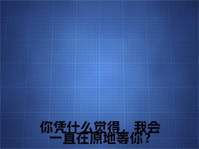 新书热荐你凭什么觉得，我会一直在原地等你？全集小说完整版大结局-小说时若宸全文完整版免费阅读
