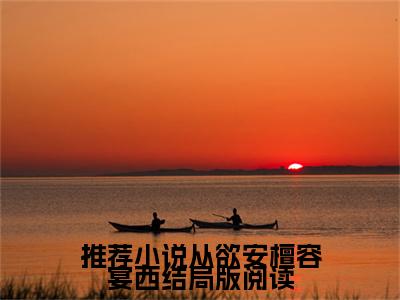  安檀容宴西(从欲安檀容宴西结局版阅读)全文免费阅读无弹窗大结局_( 安檀容宴西小说免费阅读全文大结局)最新章节列表_笔趣阁