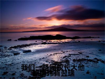  郝镇玮有翌瑞小说免费阅读无弹窗,小说名字是：我们一路同校长大他的小说在线阅读无删减