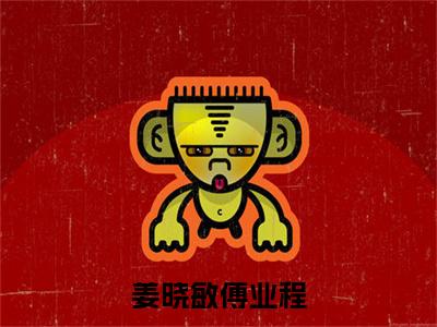 姜晓敏傅业程全文免费阅读_（傅业程姜晓敏免费阅读无弹窗）傅业程姜晓敏最新章节列表笔趣阁（姜晓敏傅业程）