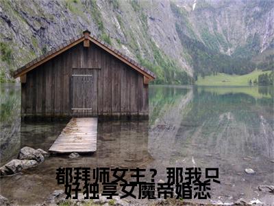 都拜师女主？那我只好独享女魔帝( 苏沐婵景明轩）小说全文免费读无弹窗大结局_都拜师女主？那我只好独享女魔帝小说章节试读最新章节列表笔趣阁