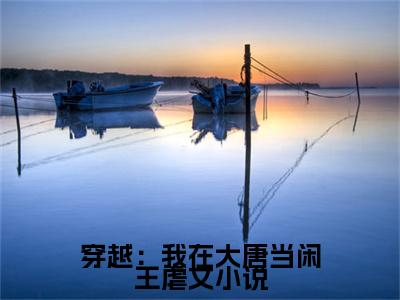 穿越：我在大唐当闲王小说( 李慎李世民)全文免费阅读无弹窗_穿越：我在大唐当闲王小说全文免费阅读) 李慎李世民最新章节列表笔趣阁（ 李慎李世民）