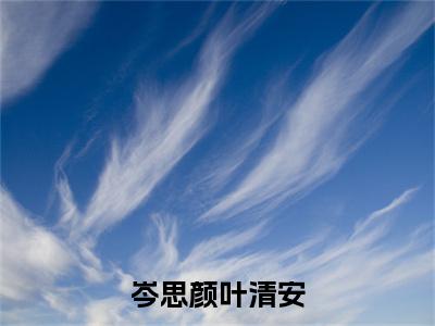 叶清安岑思颜(岑思颜叶清安)全文免费阅读无弹窗大结局_(叶清安岑思颜全文免费阅读无弹窗)岑思颜叶清安最新章节列表_笔趣阁(叶清安岑思颜)